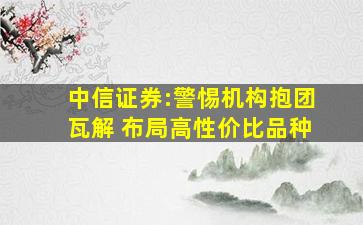 中信证券:警惕机构抱团瓦解 布局高性价比品种